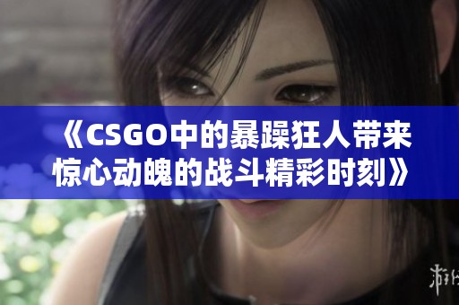 《CSGO中的暴躁狂人带来惊心动魄的战斗精彩时刻》