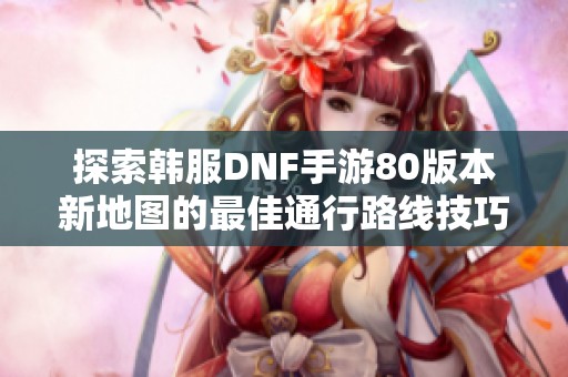 探索韩服DNF手游80版本新地图的最佳通行路线技巧