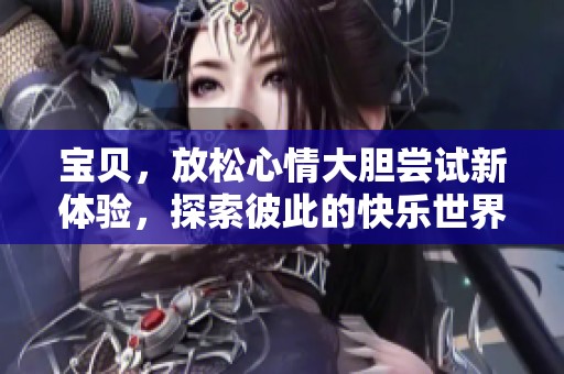 宝贝，放松心情大胆尝试新体验，探索彼此的快乐世界