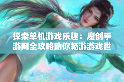 探索单机游戏乐趣：魔创手游网全攻略助你畅游游戏世界