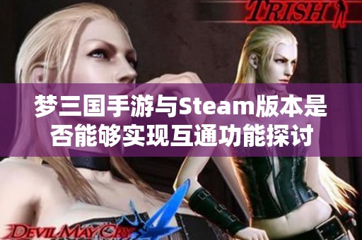 梦三国手游与Steam版本是否能够实现互通功能探讨