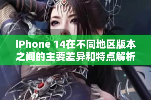 iPhone 14在不同地区版本之间的主要差异和特点解析