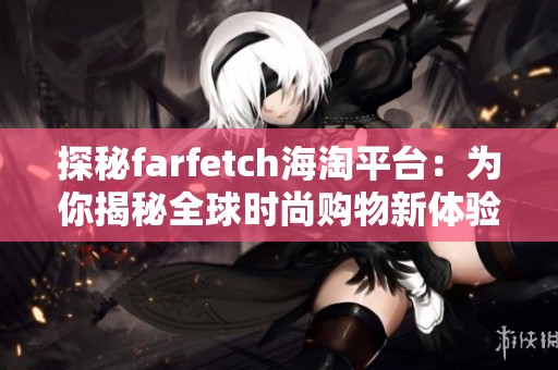 探秘farfetch海淘平台：为你揭秘全球时尚购物新体验