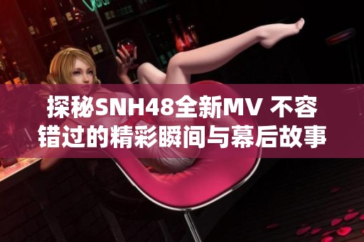 探秘SNH48全新MV 不容错过的精彩瞬间与幕后故事