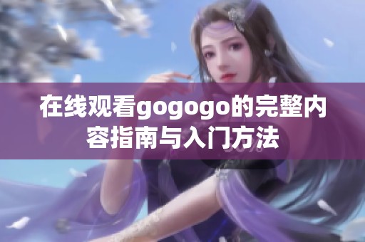 在线观看gogogo的完整内容指南与入门方法