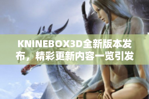 KNINEBOX3D全新版本发布，精彩更新内容一览引发关注