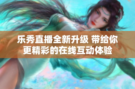 乐秀直播全新升级 带给你更精彩的在线互动体验