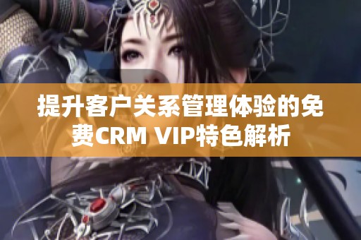 提升客户关系管理体验的免费CRM VIP特色解析