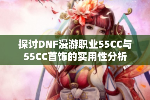 探讨DNF漫游职业55CC与55CC首饰的实用性分析