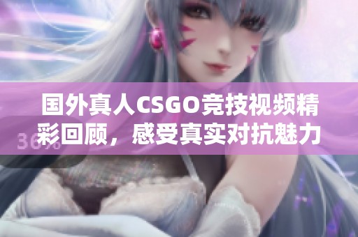 国外真人CSGO竞技视频精彩回顾，感受真实对抗魅力