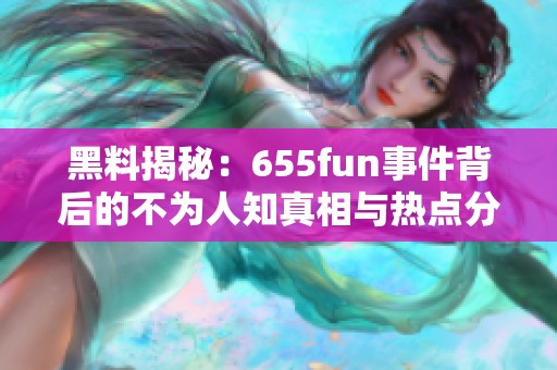 黑料揭秘：655fun事件背后的不为人知真相与热点分析