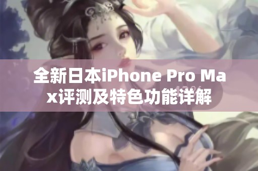 全新日本iPhone Pro Max评测及特色功能详解