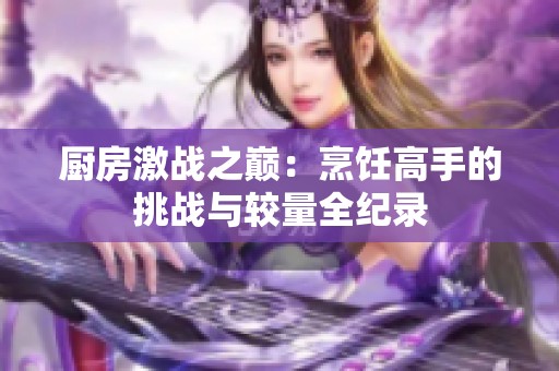 厨房激战之巅：烹饪高手的挑战与较量全纪录