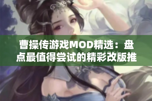 曹操传游戏MOD精选：盘点最值得尝试的精彩改版推荐