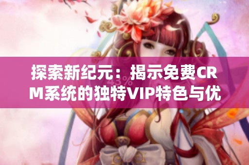 探索新纪元：揭示免费CRM系统的独特VIP特色与优势