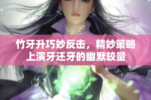 竹牙升巧妙反击，精妙策略上演牙还牙的幽默较量