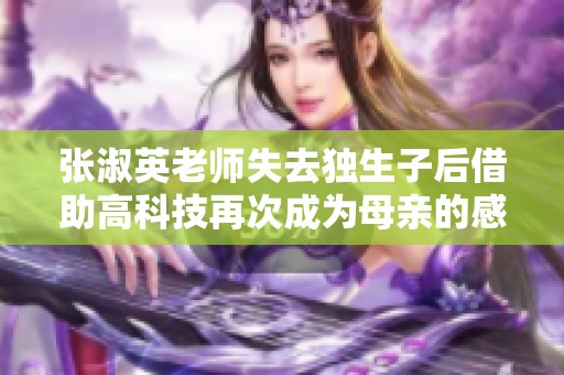 张淑英老师失去独生子后借助高科技再次成为母亲的感人故事