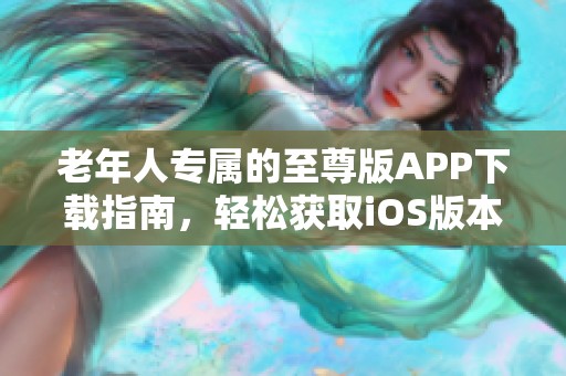 老年人专属的至尊版APP下载指南，轻松获取iOS版本