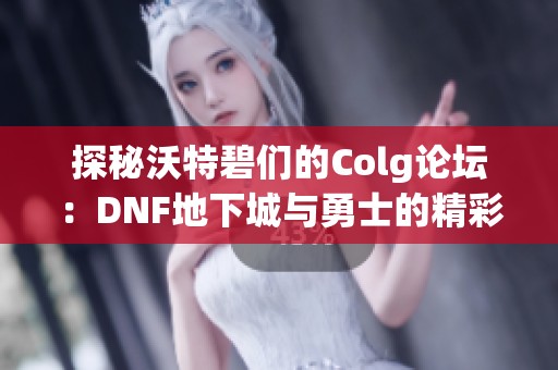 探秘沃特碧们的Colg论坛：DNF地下城与勇士的精彩交流与分享