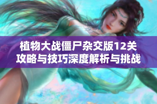 植物大战僵尸杂交版12关攻略与技巧深度解析与挑战分享