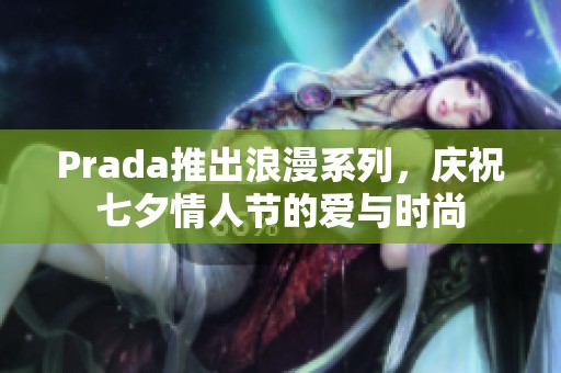 Prada推出浪漫系列，庆祝七夕情人节的爱与时尚