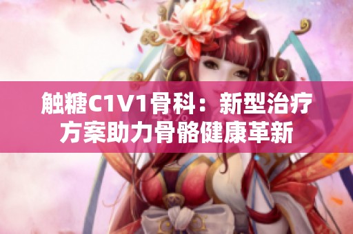 触糖C1V1骨科：新型治疗方案助力骨骼健康革新