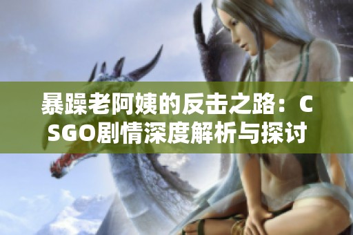 暴躁老阿姨的反击之路：CSGO剧情深度解析与探讨