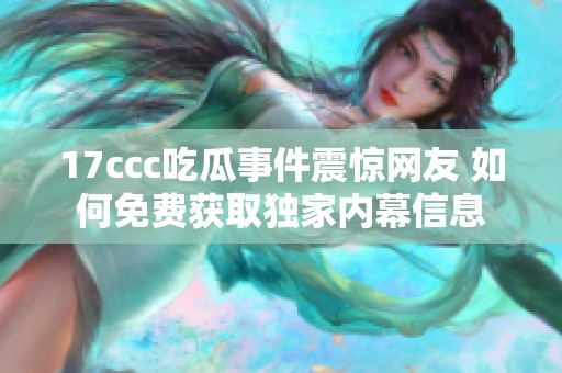 17ccc吃瓜事件震惊网友 如何免费获取独家内幕信息