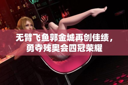 无臂飞鱼郭金城再创佳绩，勇夺残奥会四冠荣耀