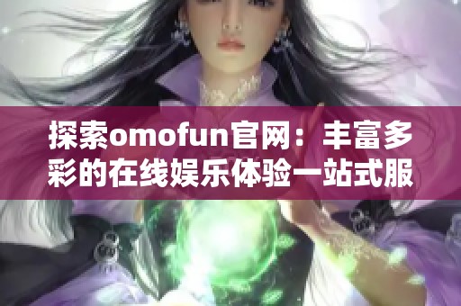 探索omofun官网：丰富多彩的在线娱乐体验一站式服务