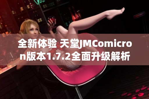 全新体验 天堂JMComicron版本1.7.2全面升级解析