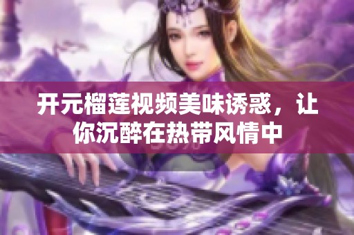 开元榴莲视频美味诱惑，让你沉醉在热带风情中