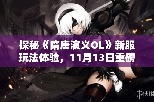 探秘《隋唐演义OL》新服玩法体验，11月13日重磅上线