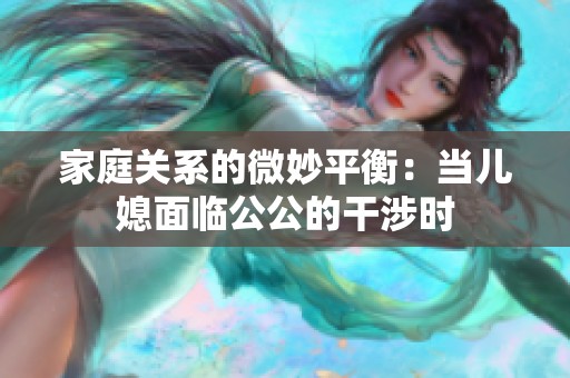 家庭关系的微妙平衡：当儿媳面临公公的干涉时