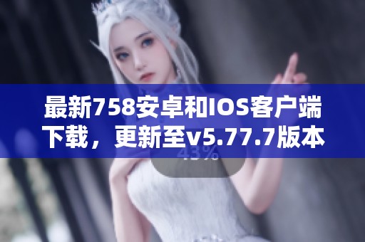 最新758安卓和IOS客户端下载，更新至v5.77.7版本！