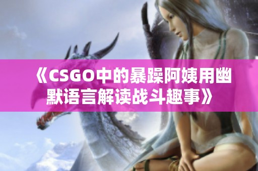 《CSGO中的暴躁阿姨用幽默语言解读战斗趣事》