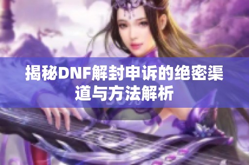 揭秘DNF解封申诉的绝密渠道与方法解析