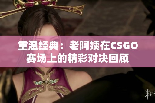 重温经典：老阿姨在CSGO赛场上的精彩对决回顾