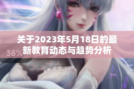 关于2023年5月18日的最新教育动态与趋势分析