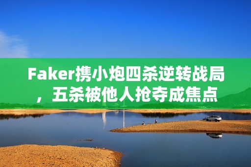 Faker携小炮四杀逆转战局，五杀被他人抢夺成焦点