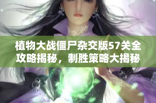 植物大战僵尸杂交版57关全攻略揭秘，制胜策略大揭秘！