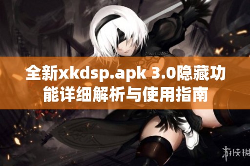 全新xkdsp.apk 3.0隐藏功能详细解析与使用指南