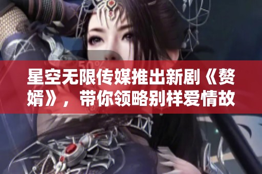 星空无限传媒推出新剧《赘婿》，带你领略别样爱情故事