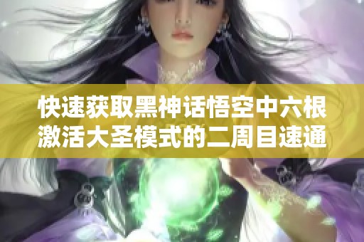 快速获取黑神话悟空中六根激活大圣模式的二周目速通攻略