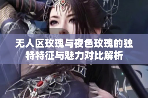 无人区玫瑰与夜色玫瑰的独特特征与魅力对比解析