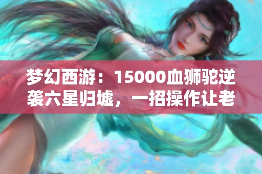 梦幻西游：15000血狮驼逆袭六星归墟，一招操作让老王气炸！