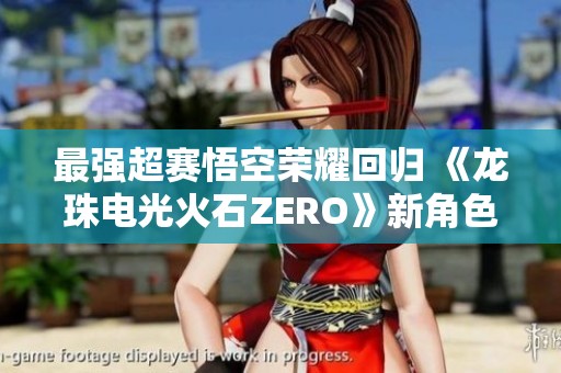 最强超赛悟空荣耀回归 《龙珠电光火石ZERO》新角色预告震撼发布