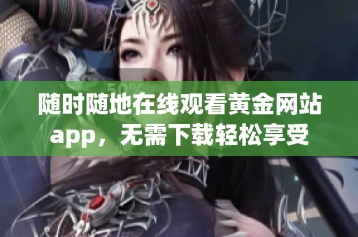 随时随地在线观看黄金网站app，无需下载轻松享受