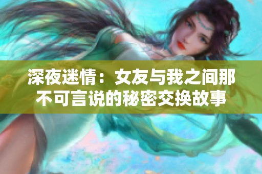 深夜迷情：女友与我之间那不可言说的秘密交换故事