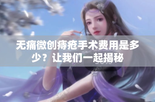 无痛微创痔疮手术费用是多少？让我们一起揭秘